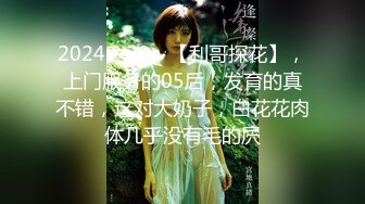 2024.2.20，【利哥探花】，上门服务的05后，发育的真不错，这对大奶子，白花花肉体几乎没有毛的屄