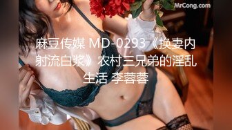 麻豆传媒 MD-0293《换妻内射流白浆》农村三兄弟的淫乱生活 李蓉蓉