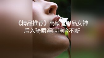 《精品推荐》高颜值极品女神后入骑乘淫叫呻吟不断