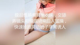  极品性感美乳黑衣妹，交舔弄镜头前摸逼骑乘后入猛操，快速抽插晃动奶子非常诱人