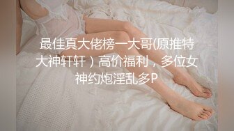 最佳真大佬榜一大哥(原推特大神轩轩）高价福利，多位女神约炮淫乱多P