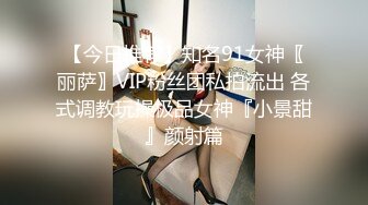 【今日推荐】知名91女神〖丽萨〗VIP粉丝团私拍流出 各式调教玩操极品女神『小景甜』颜射篇