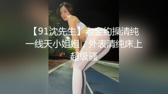 【91沈先生】老金约操清纯一线天小姐姐，外表清纯床上超级骚