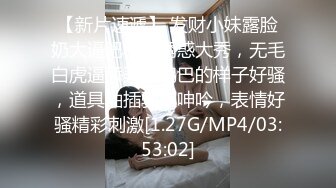 【新片速遞】 发财小妹露脸奶大逼肥精彩诱惑大秀，无毛白虎逼舔弄假鸡巴的样子好骚，道具抽插骚穴呻吟，表情好骚精彩刺激[1.27G/MP4/03:53:02]