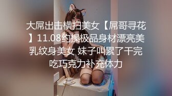 大屌出击横扫美女【屌哥寻花】11.08约操极品身材漂亮美乳纹身美女 妹子叫累了干完吃巧克力补充体力