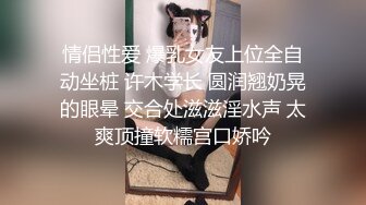 情侣性爱 爆乳女友上位全自动坐桩 许木学长 圆润翘奶晃的眼晕 交合处滋滋淫水声 太爽顶撞软糯宫口娇吟