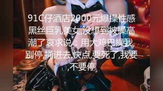 91C仔酒店2000元爆操性感黑丝巨乳美女,没想到被操高潮了哀求说：用大鸡巴操我,别停,捅进去,快点,要死了,我要,不要停