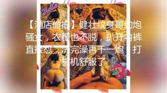 【酒店偷拍】健壮纹身哥约炮骚女，衣服也不脱，扒开内裤直接怼，洗完澡再干一炮，打桩机舒服了