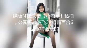 绝版NTR夫妻【小海星】私拍，公园野战双飞3P绿帽百合69互抠特会玩的