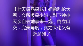 【七天极品探花】姐弟乱伦大秀，会所极品少妇，刚下钟小天亲自去她家来一炮，倒立口交，完美角度，实力大佬又有新系列了