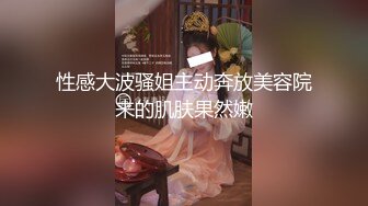 性感大波骚姐主动奔放美容院来的肌肤果然嫩