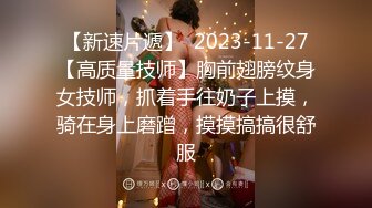 【新速片遞】  2023-11-27【高质量技师】胸前翅膀纹身女技师，抓着手往奶子上摸，骑在身上磨蹭，摸摸搞搞很舒服