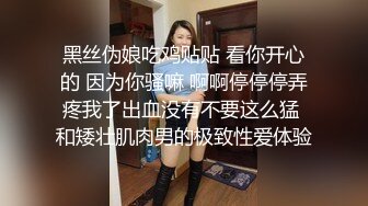 黑丝伪娘吃鸡贴贴 看你开心的 因为你骚嘛 啊啊停停停弄疼我了出血没有不要这么猛 和矮壮肌肉男的极致性爱体验