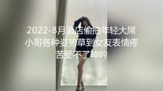 2022-8月酒店偷拍年轻大屌小哥各种姿势草到女友表情疼苦受不了呻吟