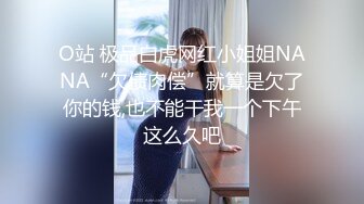 O站 极品白虎网红小姐姐NANA“欠债肉偿”就算是欠了你的钱,也不能干我一个下午这么久吧