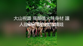 大山視圖 高顏值火辣身材 讓人欲罷不能的美淫嬌娃