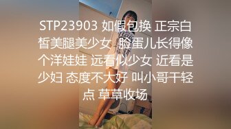 STP23903 如假包换 正宗白皙美腿美少女  脸蛋儿长得像个洋娃娃 远看似少女 近看是少妇 态度不大好 叫小哥干轻点 草草收场