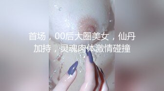 首场，00后大圈美女，仙丹加持，灵魂肉体激情碰撞