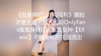 《反差网红✿订阅福利》露脸才是王道！万人追踪OnlyFans魔鬼身材巨乳混血女神【Ellaox】不健康私拍视图流出