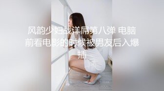 风韵少妇战洋屌第八弹 电脑前看电影的时候被男友后入爆插