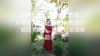   19岁女孩，最后一天直播，大学生，菊花有被开发的潜力，极品美鲍鱼，里面白浆淫液超多