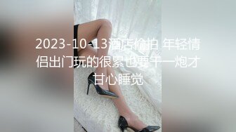 2023-10-13酒店偷拍 年轻情侣出门玩的很累也要干一炮才甘心睡觉