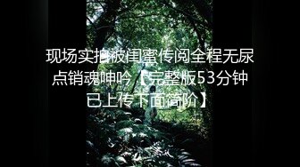 现场实拍被闺蜜传阅全程无尿点销魂呻吟【完整版53分钟已上传下面简阶】