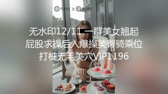 无水印12/11 一群美女翘起屁股求操后入爆操美臀骑乘位打桩无毛美穴VIP1196