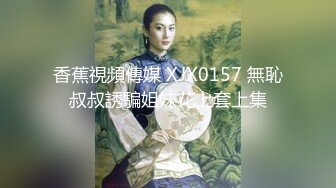 香蕉視頻傳媒 XJX0157 無恥叔叔誘騙姐妹花上套上集