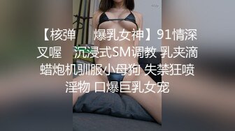 【核弹❤️爆乳女神】91情深叉喔✨ 沉浸式SM调教 乳夹滴蜡炮机驯服小母狗 失禁狂喷淫物 口爆巨乳女宠