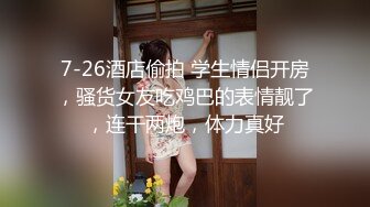 7-26酒店偷拍 学生情侣开房，骚货女友吃鸡巴的表情靓了，连干两炮，体力真好