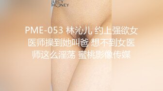 PME-053 林沁儿 约上强欲女医师操到她叫爸 想不到女医师这么淫荡 蜜桃影像传媒