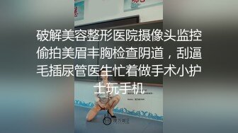 破解美容整形医院摄像头监控偷拍美眉丰胸检查阴道，刮逼毛插尿管医生忙着做手术小护士玩手机