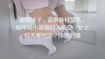  眼镜妹子，苗条身材贫乳，给年轻小哥哥打飞机交，女上位无套抽送，体外射精