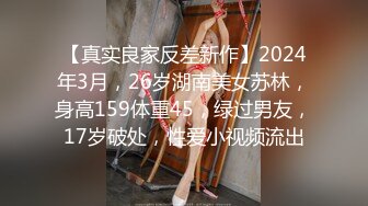 【真实良家反差新作】2024年3月，26岁湖南美女苏林，身高159体重45，绿过男友，17岁破处，性爱小视频流出