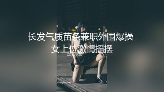 长发气质苗条兼职外围爆操 女上位激情摇摆