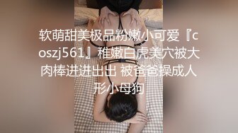 软萌甜美极品粉嫩小可爱『coszj561』稚嫩白虎美穴被大肉棒进进出出 被爸爸操成人形小母狗