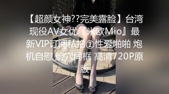 【超颜女神??完美露脸】台湾现役AV女优『米欧Mio』最新VIP订阅私拍①性爱啪啪 炮机自慰 脸穴同框 高清720P原版