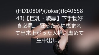 (HD1080P)(Joker)(fc4065843)【巨乳・陵辱】下手物好き必見。 狂った--に恵まれて出来上がった人格。虐めて生中出し。