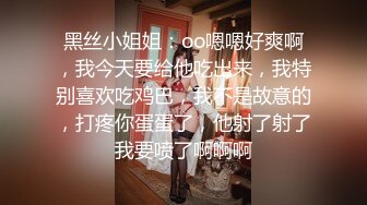 黑丝小姐姐：oo嗯嗯好爽啊，我今天要给他吃出来，我特别喜欢吃鸡巴，我不是故意的，打疼你蛋蛋了，他射了射了我要喷了啊啊啊