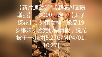 【新片速遞】  【超清AI画质增强】，3000一炮，【太子探花】，外围女神，极品19岁嫩妹，验完钞票真假，脱光被干一小时[5.27G/MP4/01:10:27]