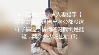 ★☆福利分享☆★人妻猎手【爱情故事】给自己老公都没这样子搞过，偷情的时候倒是挺骚，两个美少妇出轨 (3)