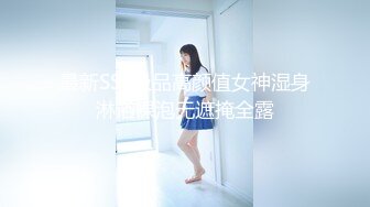 最新SSS极品高颜值女神湿身淋浴裸泡无遮掩全露