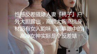 性感反差骚婊人妻『桃子』户外大胆露出，高颜大胸高挑身材超有女人韵味，同事眼中的高冷女神实际是个反差婊