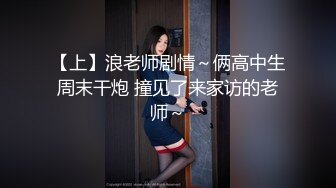 【上】浪老师剧情～俩高中生周末干炮 撞见了来家访的老师～