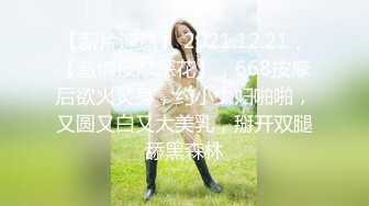 【新片速遞】 2021.12.21，【激情按摩探花】，668按摩后欲火焚身，约小少妇啪啪，又圆又白又大美乳，掰开双腿舔黑森林