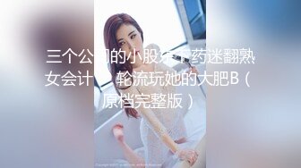 三个公司的小股东下药迷翻熟女会计❤️轮流玩她的大肥B（原档完整版）