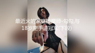 最近火的家庭按摩师-勾勾,与18岁空手道冠军(下段) 