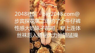 2048社区 - big2048.com@步宾探花第二场约了个牛仔裤性感大奶妹子啪啪，穿上连体丝袜后入骑坐大力抽插猛操