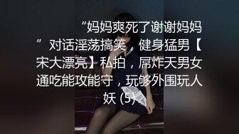 ⚫️⚫️“妈妈爽死了谢谢妈妈”对话淫荡搞笑，健身猛男【宋大漂亮】私拍，屌炸天男女通吃能攻能守，玩够外围玩人妖 (5)